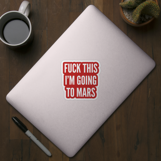 Men's Humor - Fuck This I'm Going To Mars - Funny Geeky Joke Humor Sarcasm Statement Slogan by sillyslogans